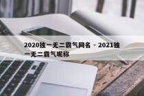2020独一无二霸气网名 - 2021独一无二霸气昵称