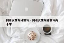 网名女生昵称霸气 - 网名女生昵称霸气两个字