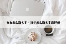 宝宝怎么取名字 - 孩子怎么取名字最好听