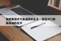 张姓男孩大气有涵养的名字 - 张姓冷门却很高级的名字