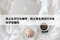 网上名字打分准吗 - 网上姓名测试打分有科学依据吗