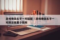 游戏情侣名字一对超甜 - 游戏情侣名字一对简洁我要个性网