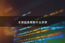 女孩起名杨新什么好听 - 杨新起名字