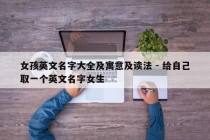 女孩英文名字大全及寓意及读法 - 给自己取一个英文名字女生