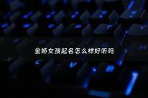 金娇女孩起名怎么样好听吗 - 金娇名字寓意