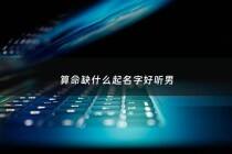 算命缺什么起名字好听男 - 算一算命里缺什么
