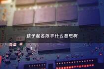 孩子起名陈平什么意思啊 - 陈平名字