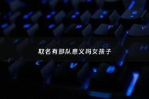 取名有部队意义吗女孩子 - 女孩名字有军好不好