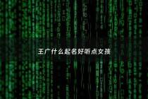 王广什么起名好听点女孩 - 王广什么起名好听点女孩名字