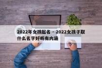 2022年女孩起名 - 2022女孩子取什么名字好听有内涵