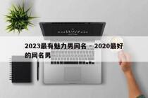 2023最有魅力男网名 - 2020最好的网名男