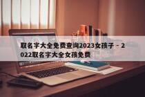取名字大全免费查询2023女孩子 - 2022取名字大全女孩免费