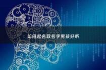 如何起名取名字男孩好听 - 怎样取名字男孩独特少见的名字