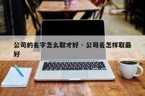 公司的名字怎么取才好 - 公司名怎样取最好