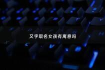 又字取名女孩有寓意吗 - 又字起名忌讳