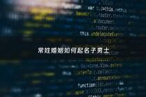 常姓婚姻如何起名子男士 - 常姓男孩起与众不同的名字