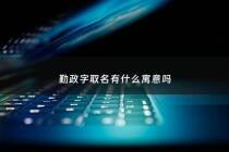 勤政字取名有什么寓意吗 - 勤政什么成语