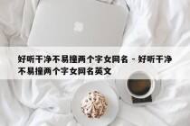 好听干净不易撞两个字女网名 - 好听干净不易撞两个字女网名英文