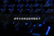 虎年女性财运如何取名子 - 2022年虎女起名字招财