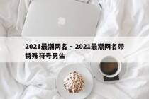 2021最潮网名 - 2021最潮网名带特殊符号男生
