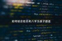 如何结合姓氏和八字为孩子取名 - 姓名怎么结合八字