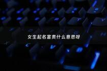 女生起名富贵什么意思呀 - 富贵女孩啥意思