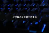 战字取名禁忌男女结婚吗 - 战字取名禁忌男女结婚吗好吗