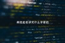 韩姓起名讲究什么字辈的 - 韩姓起什么名字好