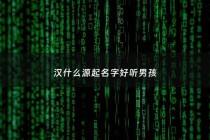 汉什么源起名字好听男孩 - 汉这个字的来源是什么
