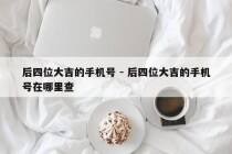 后四位大吉的手机号 - 后四位大吉的手机号在哪里查