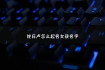 姓氏卢怎么起名女孩名字 - 姓氏卢怎么起名女孩名字两个字