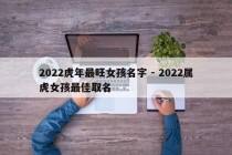 2022虎年最旺女孩名字 - 2022属虎女孩最佳取名