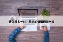 情侣网名一对 - 后来的情侣网名一对