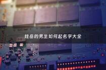 姓岳的男生如何起名字大全 - 姓岳的男孩名字霸气的