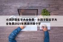小孩子取名字大全免费 - 小孩子取名字大全免费2025年男孩子四个字