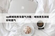 qq呢昵称男生霸气冷酷 - 昵称男生简短好听霸气