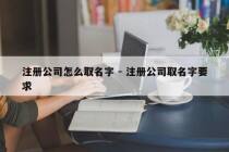 注册公司怎么取名字 - 注册公司取名字要求