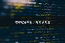 咖啡起名叫什么好听点女生 - 咖啡起什么名字好听