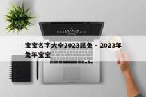 宝宝名字大全2023属兔 - 2023年兔年宝宝