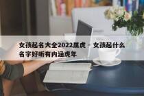 女孩起名大全2022属虎 - 女孩起什么名字好听有内涵虎年