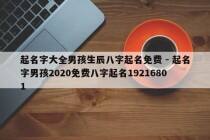起名字大全男孩生辰八字起名免费 - 起名字男孩2020免费八字起名19216801