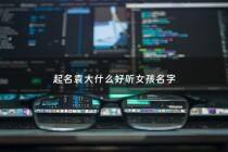 起名袁大什么好听女孩名字 - 袁有什么好名字大全