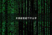 女孩起名起个什么字 - 女孩起个啥名字