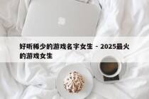 好听稀少的游戏名字女生 - 2025最火的游戏女生