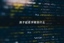 孩子起名字姚羽什么 - 姚雨含名字的含义