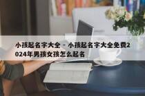 小孩起名字大全 - 小孩起名字大全免费2024年男孩女孩怎么起名