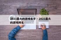 2021最火的游戏名字 - 2021最火的游戏网名