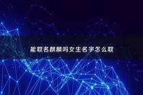 能取名麒麟吗女生名字怎么取 - 麒麟女孩名字好吗