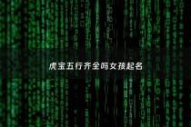 虎宝五行齐全吗女孩起名 - 虎宝五行齐全吗女孩起名怎么样