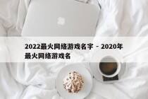 2022最火网络游戏名字 - 2020年最火网络游戏名
